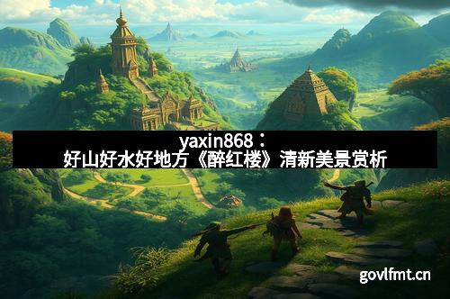 yaxin868：好山好水好地方《醉红楼》清新美景赏析